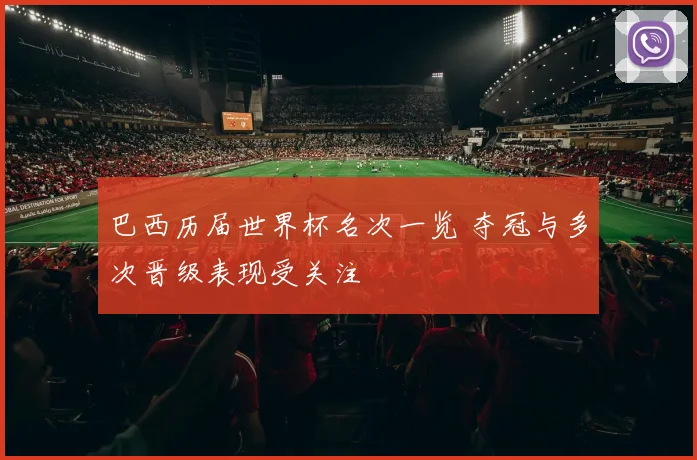巴西历届世界杯名次一览 夺冠与多次晋级表现受关注