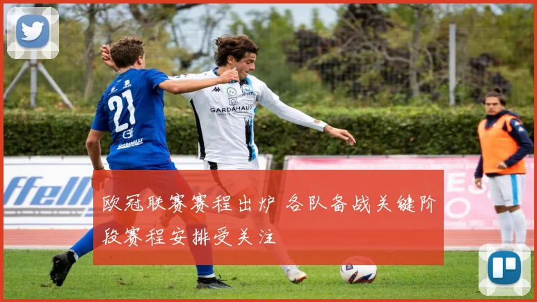 欧冠联赛赛程出炉 各队备战关键阶段赛程安排受关注