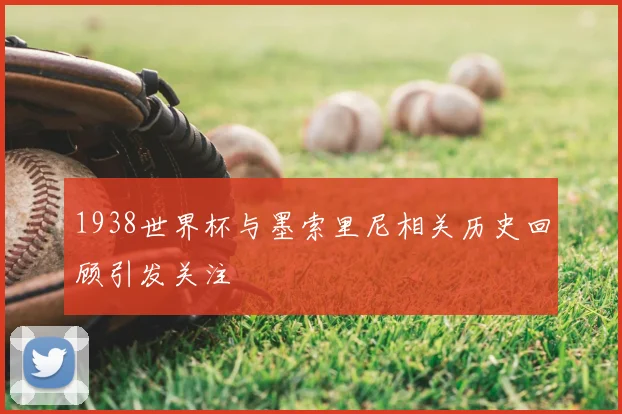 1938世界杯与墨索里尼相关历史回顾引发关注