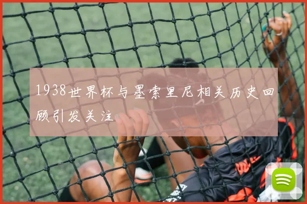 1938世界杯与墨索里尼相关历史回顾引发关注