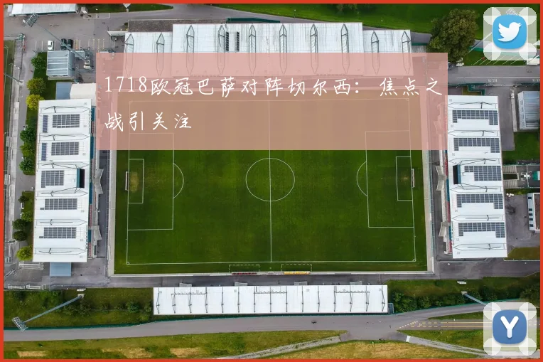 1718欧冠巴萨对阵切尔西:焦点之战引关注