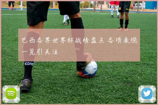 巴西各界世界杯战绩盘点 各项表现一览引关注