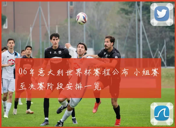 06年意大利世界杯赛程公布 小组赛至决赛阶段安排一览