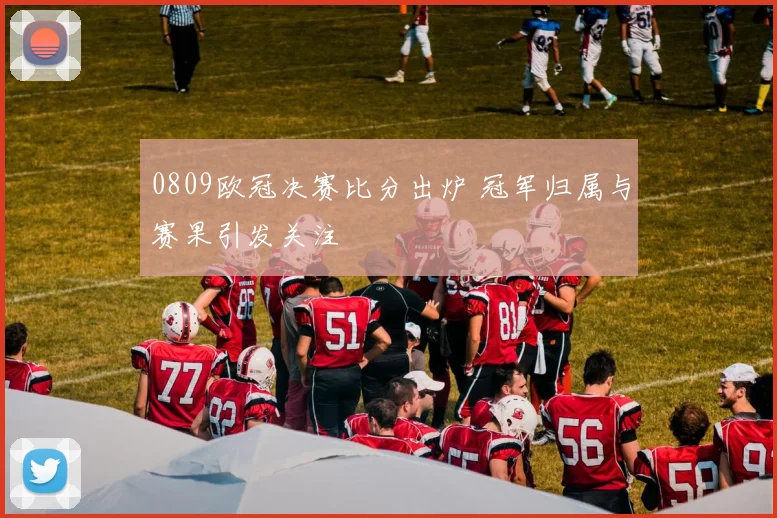 0809欧冠决赛比分出炉 冠军归属与赛果引发关注