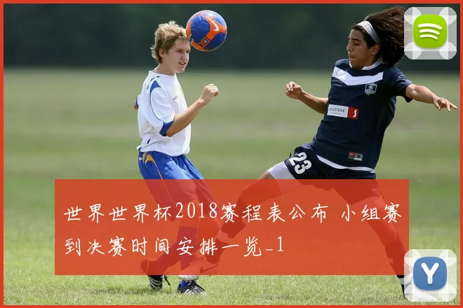 世界世界杯2018赛程表公布 小组赛到决赛时间安排一览_1