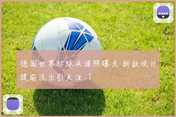 德国世界杯球衣谍照曝光 新款设计提前流出引关注_1